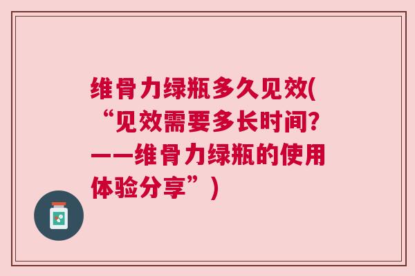 维骨力绿瓶多久见效(“见效需要多长时间?——维骨力绿瓶的使用体验分享”) 维骨力绿瓶多久见效(“见效需要多长时间?——维骨力绿瓶的使用体验分享”)