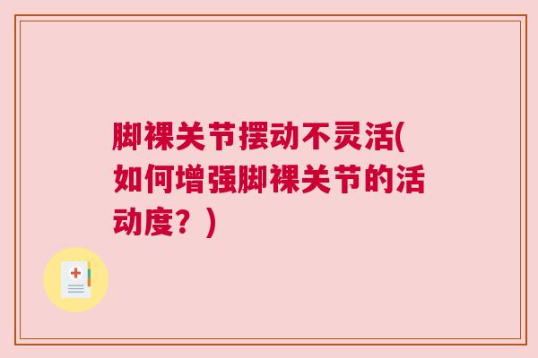 脚裸关节摆动不灵活(如何增强脚裸关节的活动度?) 脚裸关节摆动不灵活(如何增强脚裸关节的活动度?)