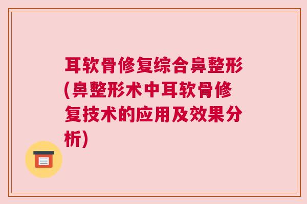 耳软骨修复综合鼻整形(鼻整形术中耳软骨修复技术的应用及效果分析) 耳软骨修复综合鼻整形(鼻整形术中耳软骨修复技术的应用及效果分析)