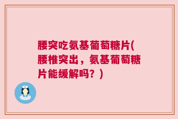腰突吃氨基葡萄糖片(腰椎突出,氨基葡萄糖片能缓解吗?)