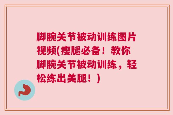 脚腕关节被动训练图片视频(瘦腿必备!教你脚腕关节被动训练,轻松练出美腿!) 脚腕关节被动训练图片视频(瘦腿必备!教你脚腕关节被动训练,轻松练出美腿!)