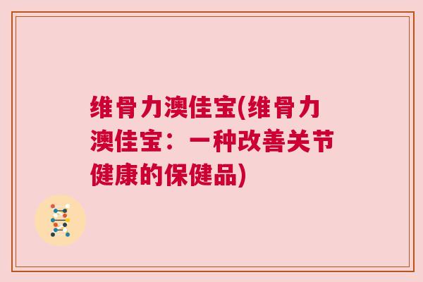 维骨力澳佳宝(维骨力澳佳宝:一种改善关节健康的保健品)