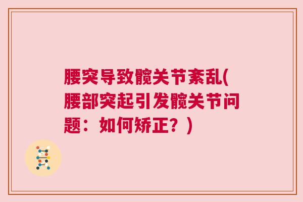 腰突导致髋关节紊乱(腰部突起引发髋关节问题:如何矫正?)