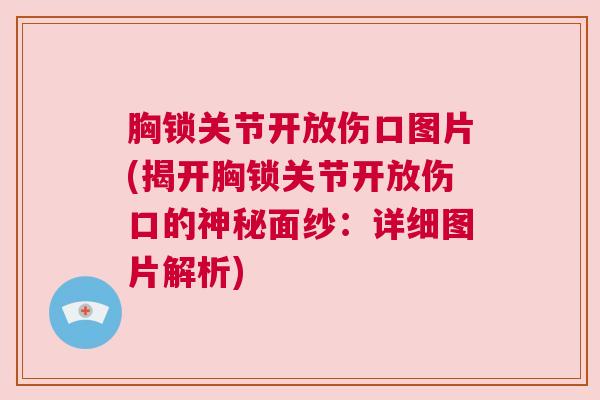 胸锁关节开放伤口图片(揭开胸锁关节开放伤口的神秘面纱：详细图片解析)