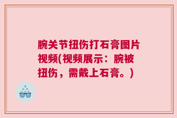 腕关节扭伤打石膏图片视频(视频展示:腕被扭伤,需戴上石膏。) 腕关节扭伤打石膏图片视频(视频展示:腕被扭伤,需戴上石膏。)