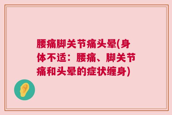 腰痛脚关节痛头晕(身体不适:腰痛、脚关节痛和头晕的症状缠身)