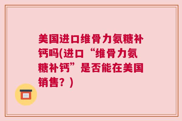 美国进口维骨力氨糖补钙吗(进口“维骨力氨糖补钙”是否能在美国销售?)
