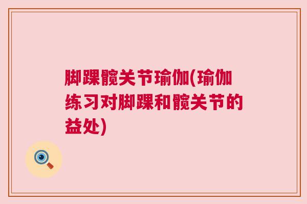 脚踝髋关节瑜伽(瑜伽练习对脚踝和髋关节的益处)