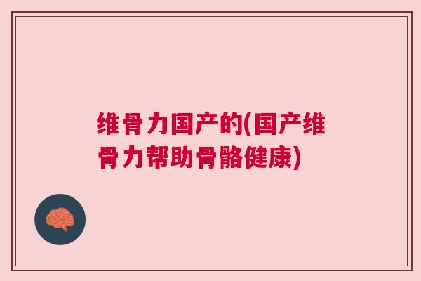 维骨力国产的(国产维骨力帮助骨骼健康)