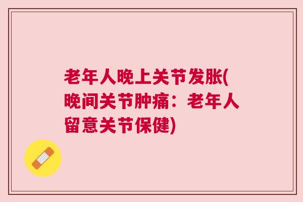 老年人晚上关节发胀(晚间关节肿痛:老年人留意关节保健)