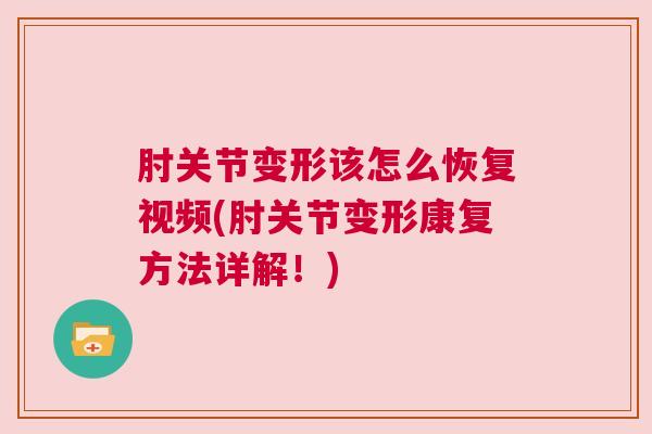 肘关节变形该怎么恢复视频(肘关节变形康复方法详解!)