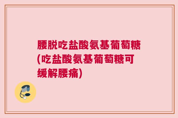 腰脱吃盐酸氨基葡萄糖(吃盐酸氨基葡萄糖可缓解腰痛)