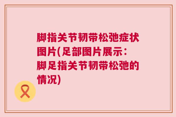 脚指关节韧带松弛症状图片(足部图片展示:脚足指关节韧带松弛的情况)