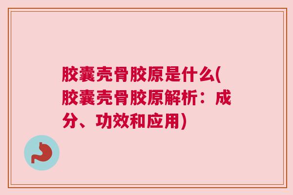 胶囊壳骨胶原是什么(胶囊壳骨胶原解析:成分、功效和应用)