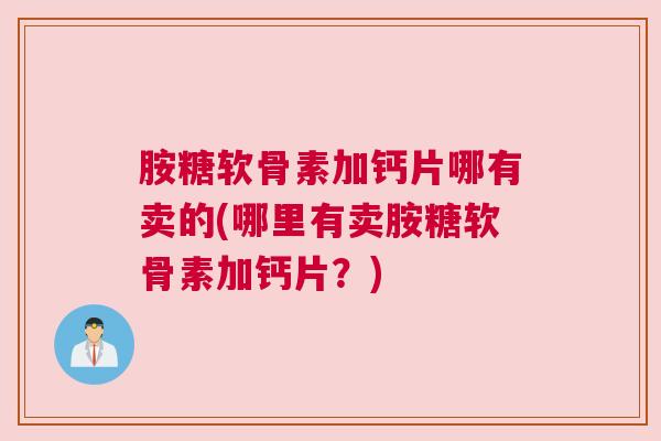 胺糖软骨素加钙片哪有卖的(哪里有卖胺糖软骨素加钙片？)