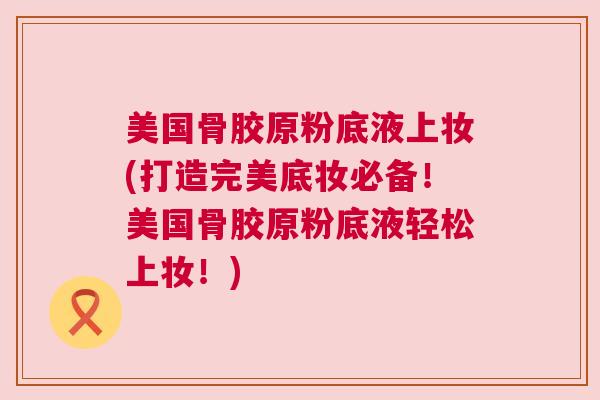 美国骨胶原粉底液上妆(打造完美底妆必备!美国骨胶原粉底液轻松上妆!)