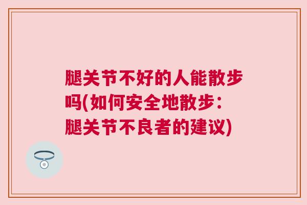腿关节不好的人能散步吗(如何安全地散步:腿关节不良者的建议)