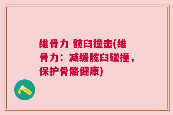 维骨力 髋臼撞击(维骨力:减缓髋臼碰撞,保护骨骼健康)