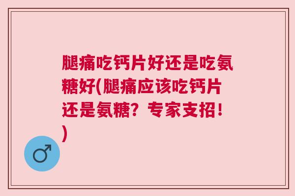 腿痛吃钙片好还是吃氨糖好(腿痛应该吃钙片还是氨糖？专家支招！)