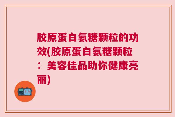胶原蛋白氨糖颗粒的功效(胶原蛋白氨糖颗粒：美容佳品助你健康亮丽)