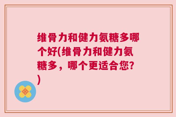 维骨力和健力氨糖多哪个好(维骨力和健力氨糖多，哪个更适合您？)
