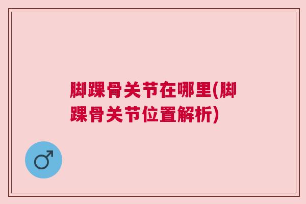 脚踝骨关节在哪里(脚踝骨关节位置解析)