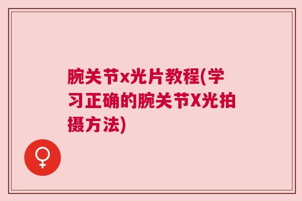 腕关节x光片教程(学习正确的腕关节X光拍摄方法)