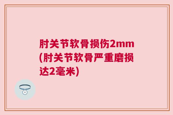 肘关节软骨损伤2mm(肘关节软骨严重磨损达2毫米)