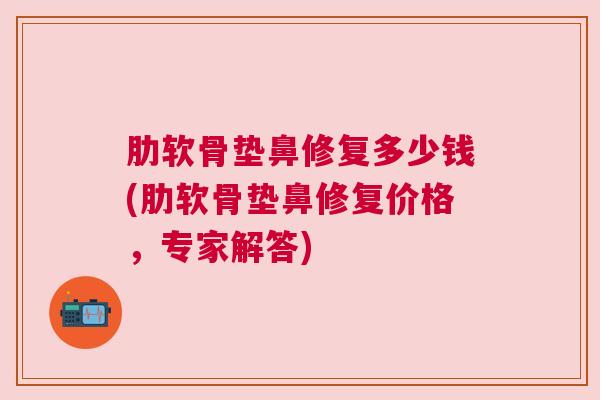 肋软骨垫鼻修复多少钱(肋软骨垫鼻修复价格,专家解答)