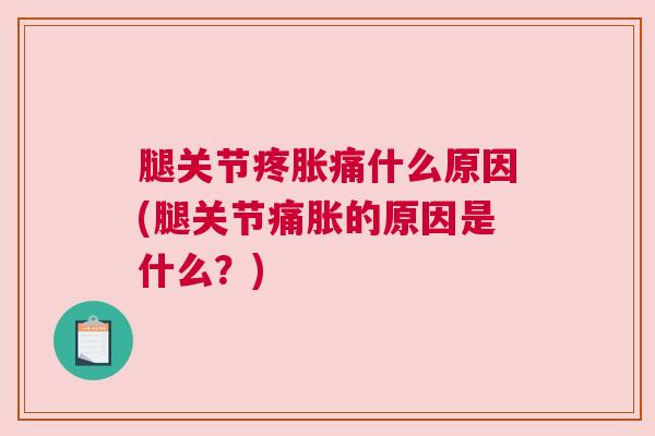 腿关节疼胀痛什么原因(腿关节痛胀的原因是什么?)