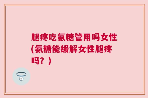 腿疼吃氨糖管用吗女性(氨糖能缓解女性腿疼吗？)