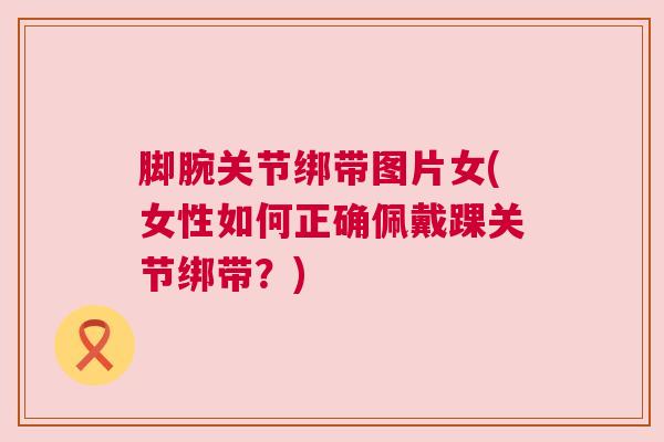 脚腕关节绑带图片女(女性如何正确佩戴踝关节绑带?) 脚腕关节绑带图片女(女性如何正确佩戴踝关节绑带?)