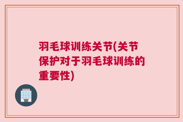 羽毛球训练关节(关节保护对于羽毛球训练的重要性)