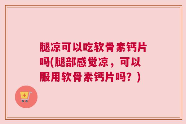 腿凉可以吃软骨素钙片吗(腿部感觉凉,可以服用软骨素钙片吗?)