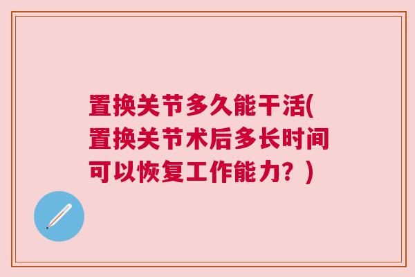 置换关节多久能干活(置换关节术后多长时间可以恢复工作能力?)