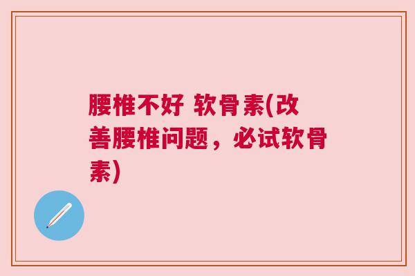 腰椎不好 软骨素(改善腰椎问题,必试软骨素)