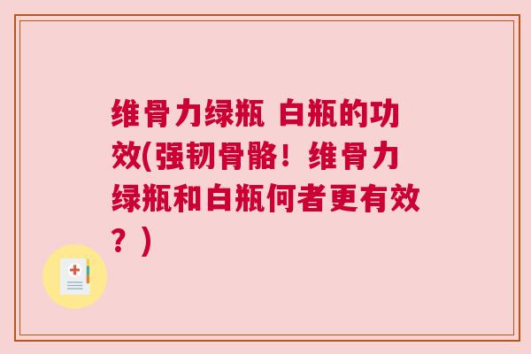 维骨力绿瓶 白瓶的功效(强韧骨骼!维骨力绿瓶和白瓶何者更有效?)