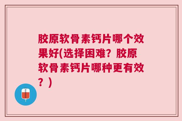 胶原软骨素钙片哪个效果好(选择困难?胶原软骨素钙片哪种更有效?)