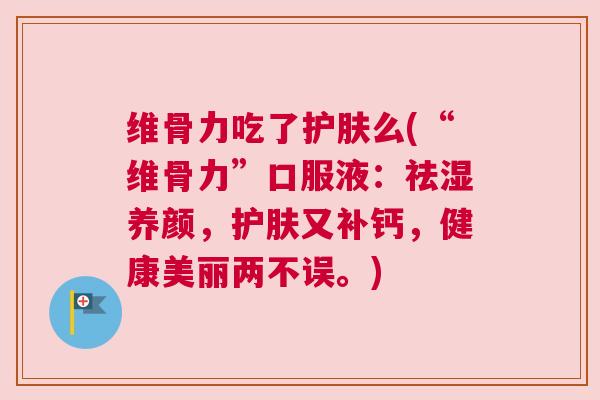 维骨力吃了护肤么(“维骨力”口服液：祛湿养颜，护肤又补钙，健康美丽两不误。)