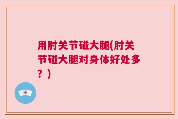 用肘关节碰大腿(肘关节碰大腿对身体好处多？)