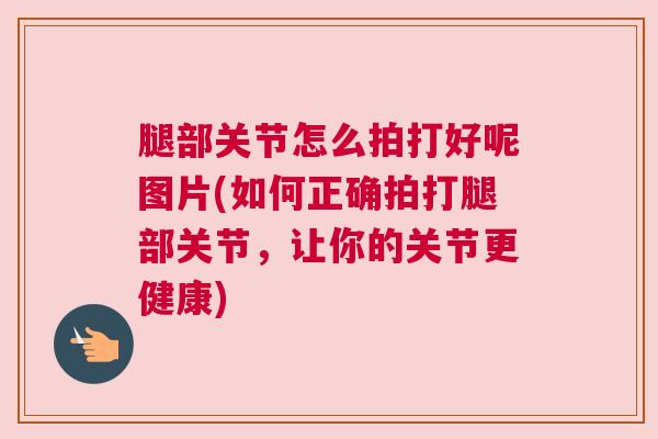 腿部关节怎么拍打好呢图片(如何正确拍打腿部关节，让你的关节更健康)