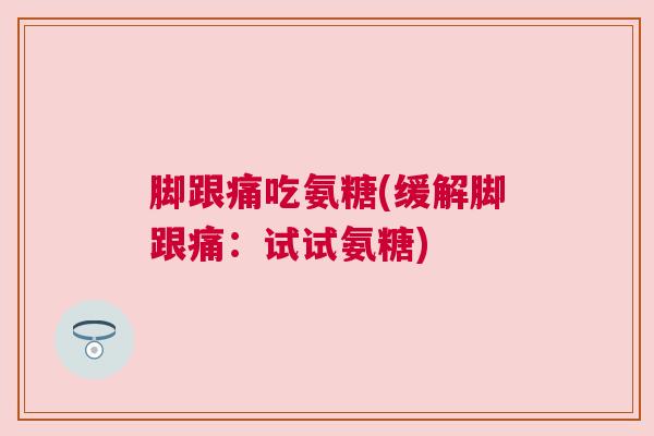 脚跟痛吃氨糖(缓解脚跟痛:试试氨糖) 脚跟痛吃氨糖(缓解脚跟痛:试试氨糖)