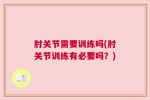 肘关节需要训练吗(肘关节训练有必要吗?) 肘关节需要训练吗(肘关节训练有必要吗?)