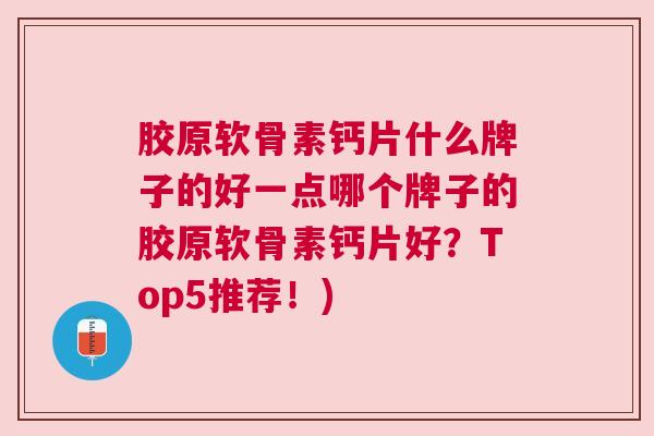胶原软骨素钙片什么牌子的好一点哪个牌子的胶原软骨素钙片好?Top5推荐!)