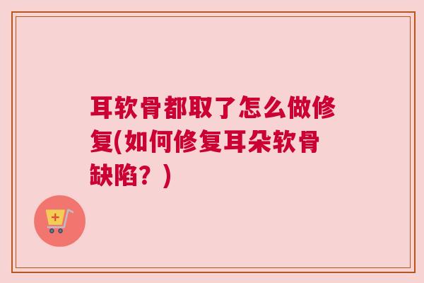 耳软骨都取了怎么做修复(如何修复耳朵软骨缺陷?)