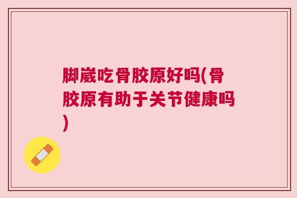 脚崴吃骨胶原好吗(骨胶原有助于关节健康吗)