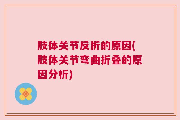 肢体关节反折的原因(肢体关节弯曲折叠的原因分析)