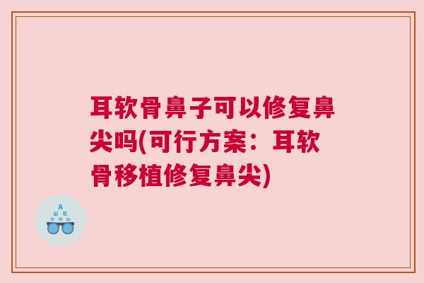 耳软骨鼻子可以修复鼻尖吗(可行方案:耳软骨移植修复鼻尖)