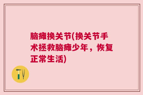 脑瘫换关节(换关节手术拯救脑瘫少年,恢复正常生活) 脑瘫换关节(换关节手术拯救脑瘫少年,恢复正常生活)