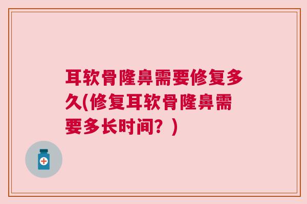 耳软骨隆鼻需要修复多久(修复耳软骨隆鼻需要多长时间？)